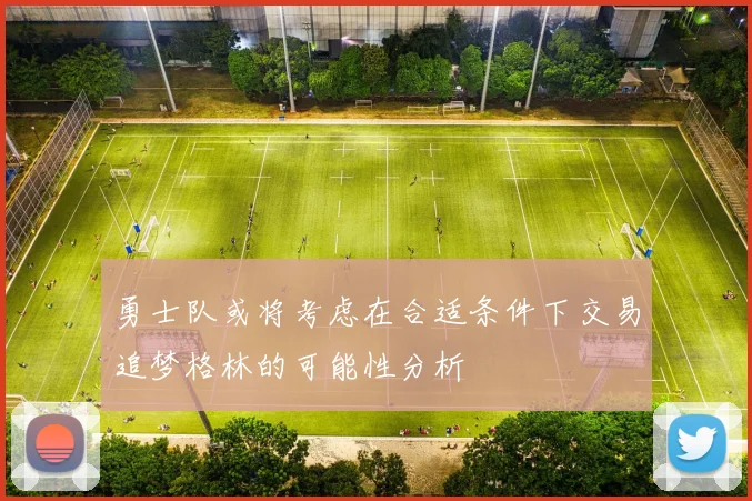 勇士队或将考虑在合适条件下交易追梦格林的可能性分析