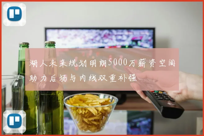 湖人未来规划明朗5000万薪资空间助力后场与内线双重补强
