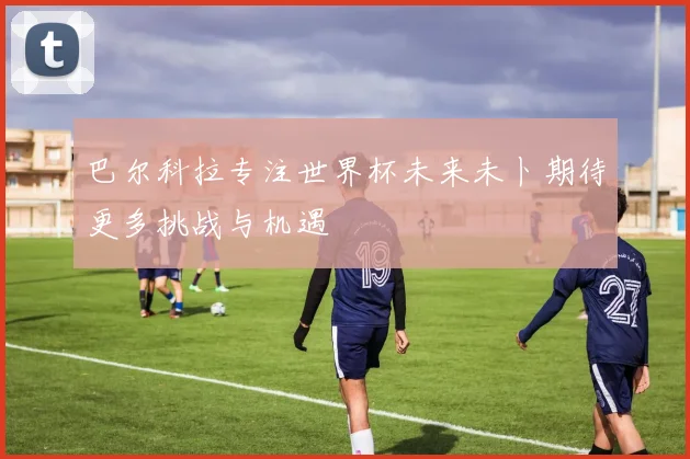巴尔科拉专注世界杯未来未卜期待更多挑战与机遇