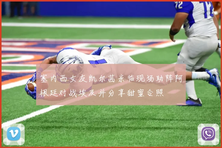 塞内西女友凯尔茜亲临现场助阵阿根廷对战埃及并分享甜蜜合照