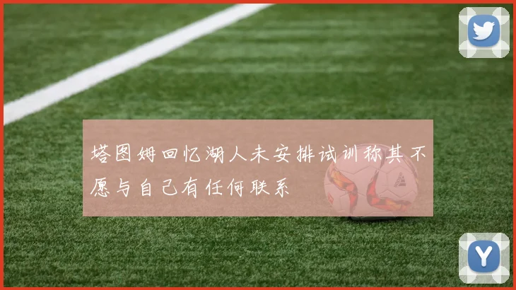 塔图姆回忆湖人未安排试训称其不愿与自己有任何联系
