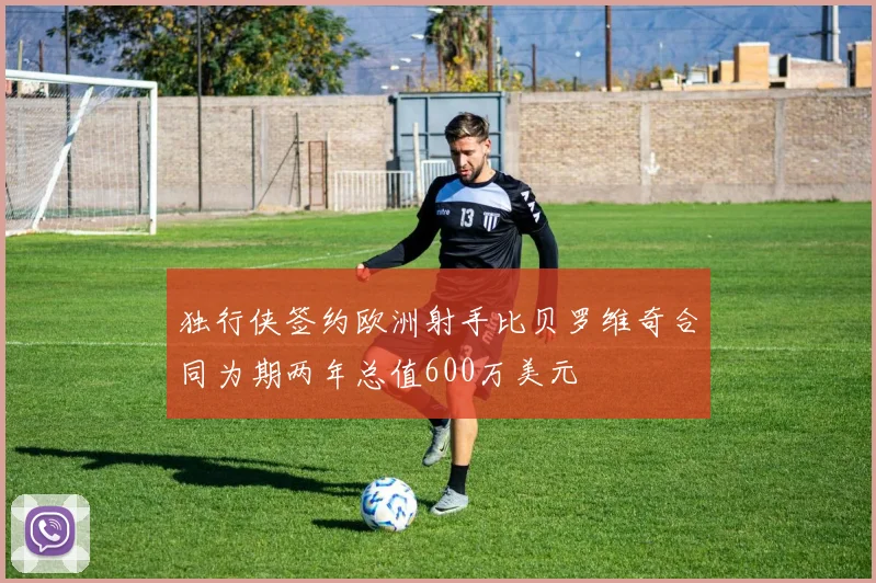 独行侠签约欧洲射手比贝罗维奇合同为期两年总值600万美元