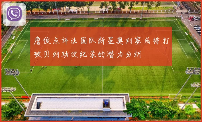 詹俊点评法国队新星奥利塞或将打破贝利助攻纪录的潜力分析