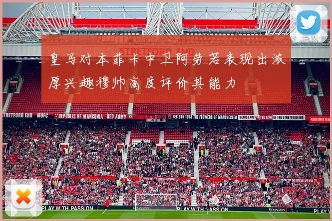 皇马对本菲卡中卫阿劳若表现出浓厚兴趣穆帅高度评价其能力