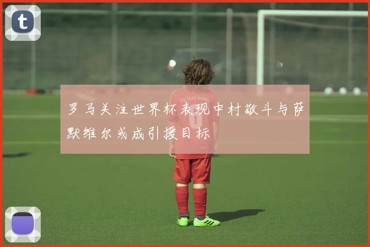 罗马关注世界杯表现中村敬斗与萨默维尔或成引援目标