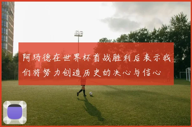 阿玛德在世界杯首战胜利后表示我们将努力创造历史的决心与信心