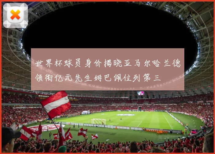 世界杯球员身价揭晓亚马尔哈兰德领衔亿元先生姆巴佩位列第三