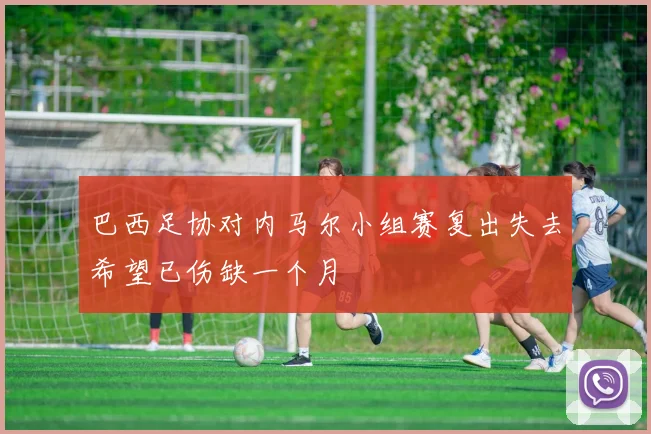 巴西足协对内马尔小组赛复出失去希望已伤缺一个月